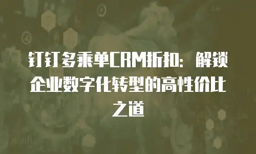 钉钉多乘单CRM折扣：解锁企业数字化转型的高性价比之道