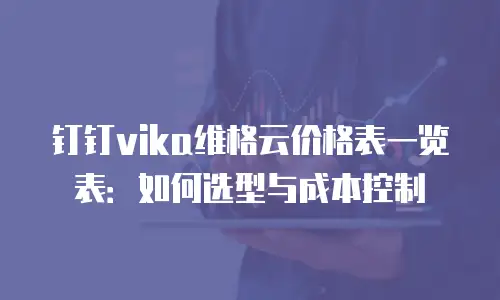 钉钉vika维格云价格表一览表：如何选型与成本控制