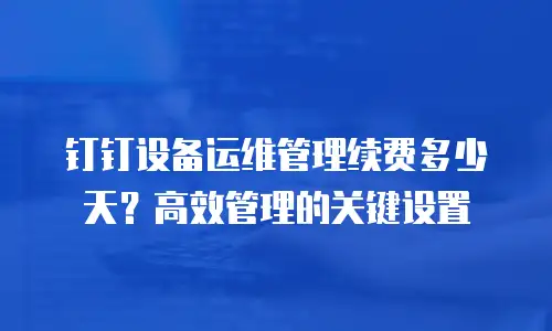 钉钉设备运维管理续费多少天？高效管理的关键设置