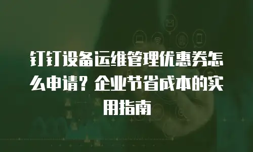 钉钉设备运维管理优惠券怎么申请？企业节省成本的实用指南