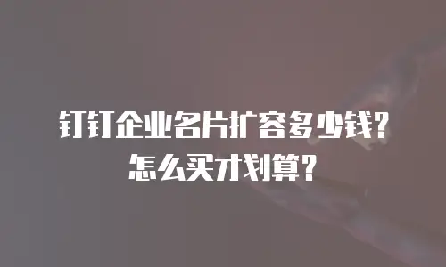 钉钉企业名片扩容多少钱？怎么买才划算？