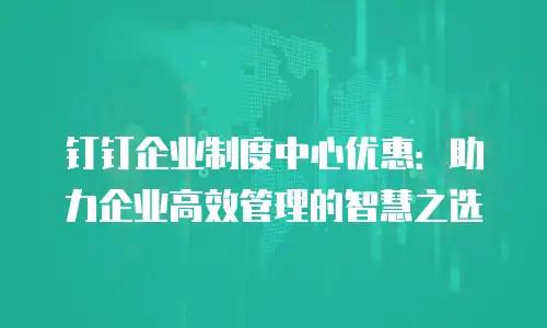 钉钉企业制度中心优惠：助力企业高效管理的智慧之选