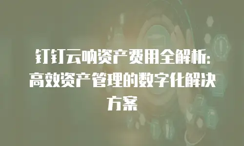 钉钉云呐资产费用全解析：高效资产管理的数字化解决方案