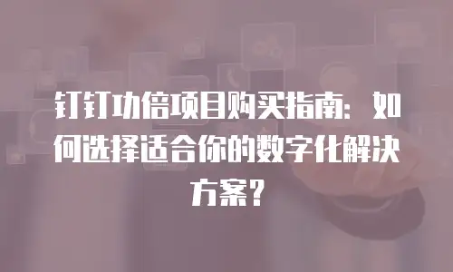 钉钉功倍项目购买指南：如何选择适合你的数字化解决方案？
