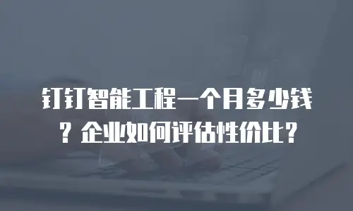 钉钉智能工程一个月多少钱？企业如何评估性价比？