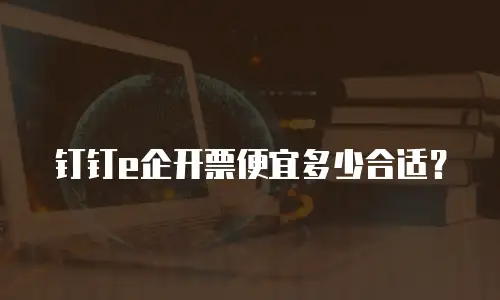钉钉e企开票便宜多少合适？