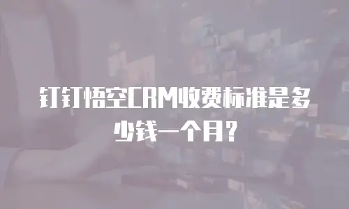 钉钉悟空CRM收费标准是多少钱一个月？