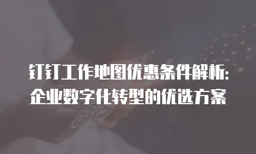 钉钉工作地图优惠条件解析：企业数字化转型的优选方案