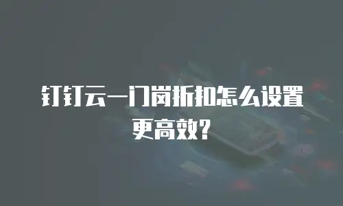 钉钉云一门岗折扣怎么设置更高效？