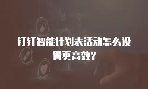 钉钉智能计划表活动怎么设置更高效？