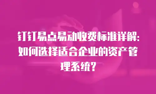 钉钉易点易动收费标准详解：如何选择适合企业的资产管理系统？
