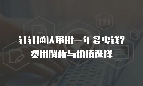 钉钉通达审批一年多少钱？费用解析与价值选择