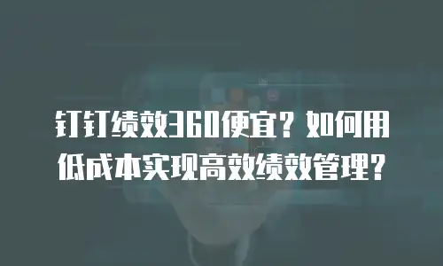 钉钉绩效360便宜？如何用低成本实现高效绩效管理？