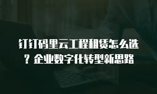 钉钉码里云工程租赁怎么选？企业数字化转型新思路