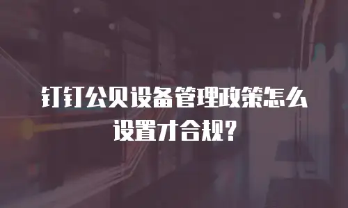 钉钉公贝设备管理政策怎么设置才合规？
