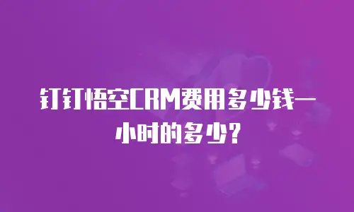 钉钉悟空CRM费用多少钱一小时的多少？