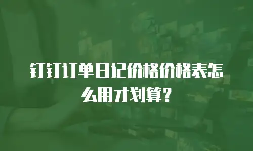钉钉订单日记价格价格表怎么用才划算？