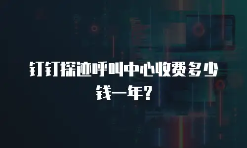 钉钉探迹呼叫中心收费多少钱一年？
