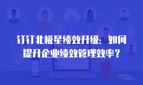 钉钉北极星绩效升级：如何提升企业绩效管理效率？