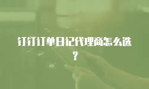 钉钉订单日记代理商怎么选？