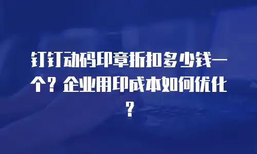 钉钉动码印章折扣多少钱一个？企业用印成本如何优化？