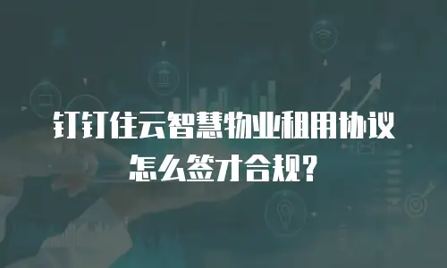 钉钉住云智慧物业租用协议怎么签才合规？