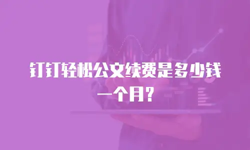 钉钉轻松公文续费是多少钱一个月？