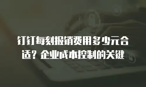 钉钉每刻报销费用多少元合适？企业成本控制的关键