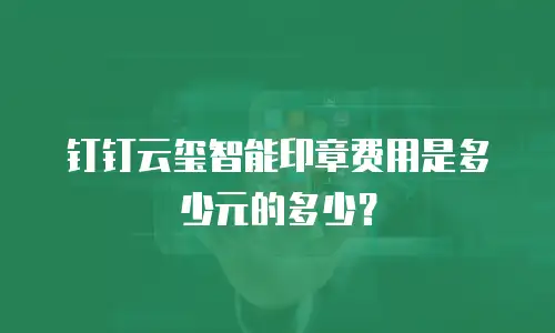 钉钉云玺智能印章费用是多少元的多少？
