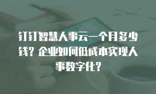 钉钉智慧人事云一个月多少钱？企业如何低成本实现人事数字化？