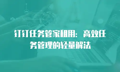 钉钉任务管家租用：高效任务管理的轻量解法