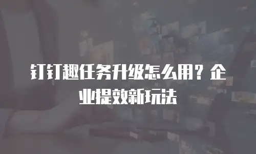 钉钉趣任务升级怎么用？企业提效新玩法