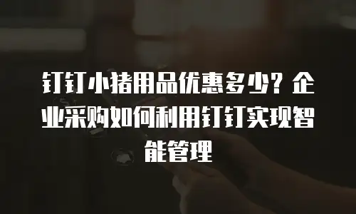 钉钉小猪用品优惠多少？企业采购如何利用钉钉实现智能管理