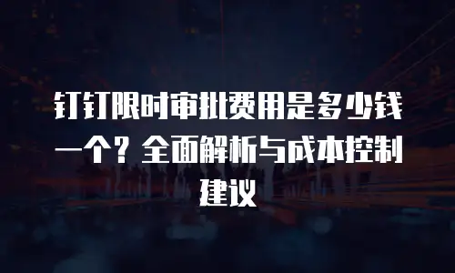 钉钉限时审批费用是多少钱一个？全面解析与成本控制建议