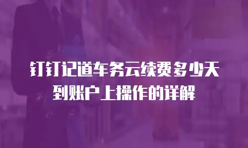 钉钉记道车务云续费多少天到账户上操作的详解