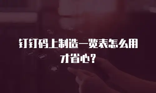 钉钉码上制造一览表怎么用才省心？