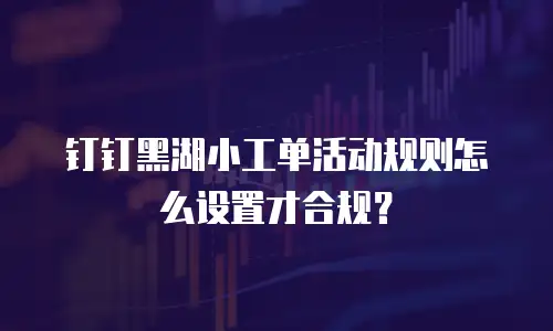 钉钉黑湖小工单活动规则怎么设置才合规？
