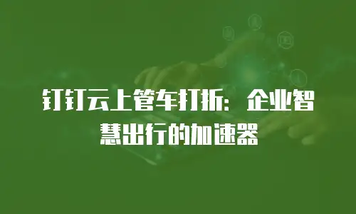 钉钉云上管车打折：企业智慧出行的加速器