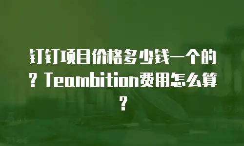 钉钉项目价格多少钱一个的？Teambition费用怎么算？