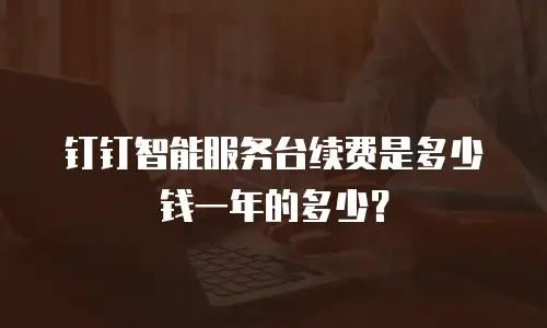 钉钉智能服务台续费是多少钱一年的多少？