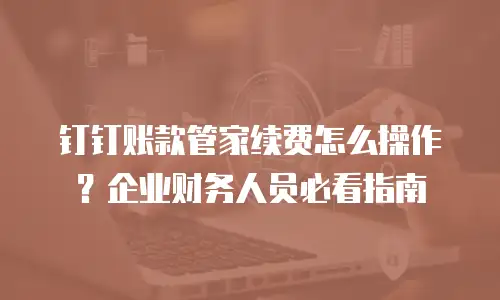 钉钉账款管家续费怎么操作？企业财务人员必看指南