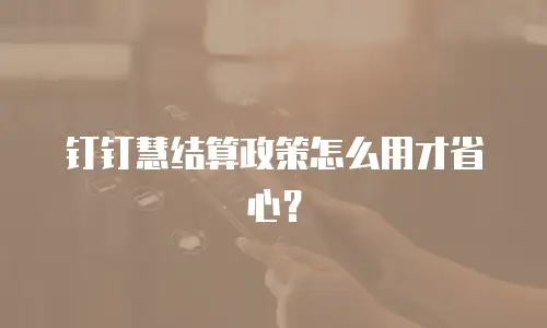 钉钉慧结算政策怎么用才省心？