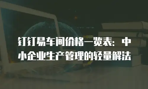 钉钉易车间价格一览表：中小企业生产管理的轻量解法