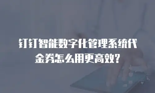 钉钉智能数字化管理系统代金券怎么用更高效？
