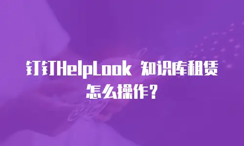 钉钉HelpLook 知识库租赁怎么操作？