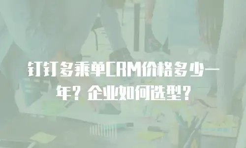 钉钉多乘单CRM价格多少一年？企业如何选型？