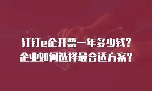 钉钉e企开票一年多少钱？企业如何选择最合适方案？