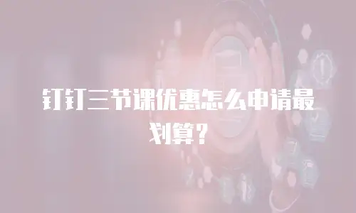 钉钉三节课优惠怎么申请最划算？