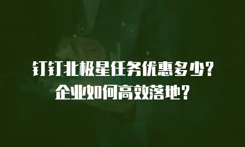 钉钉北极星任务优惠多少？企业如何高效落地？