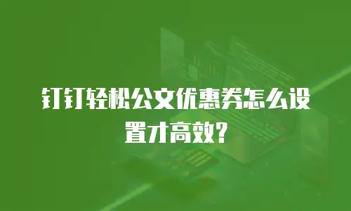 钉钉轻松公文优惠券怎么设置才高效？